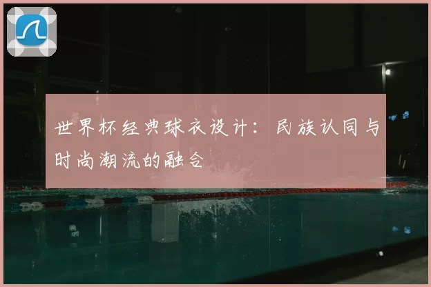 世界杯经典球衣设计:民族认同与时尚潮流的融合