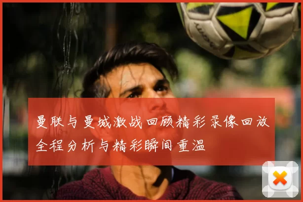 曼联与曼城激战回顾精彩录像回放全程分析与精彩瞬间重温