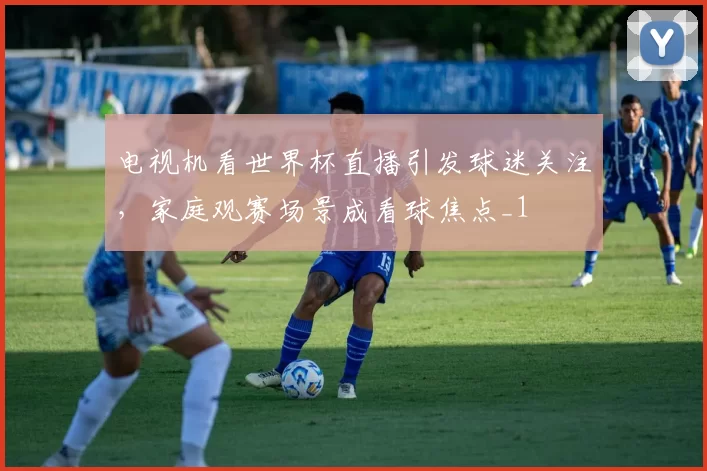 电视机看世界杯直播引发球迷关注，家庭观赛场景成看球焦点_1