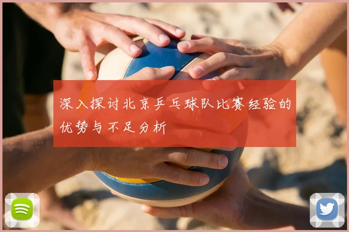 深入探讨北京乒乓球队比赛经验的优势与不足分析