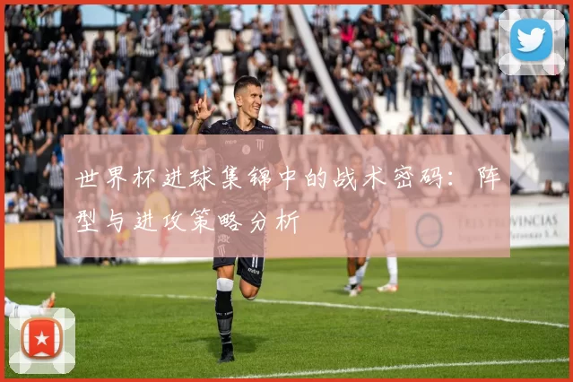 世界杯进球集锦中的战术密码:阵型与进攻策略分析