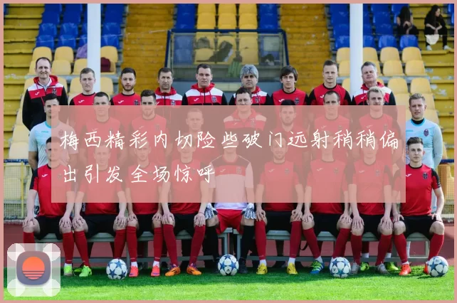 梅西精彩内切险些破门远射稍稍偏出引发全场惊呼