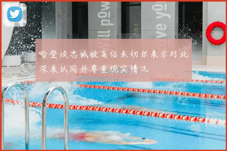 哈登谈忠诚被高估米切尔表示对此深表认同并尊重现实情况