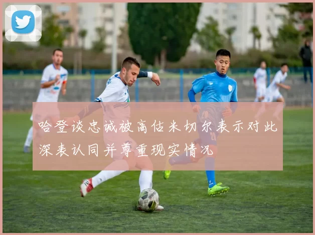 哈登谈忠诚被高估米切尔表示对此深表认同并尊重现实情况