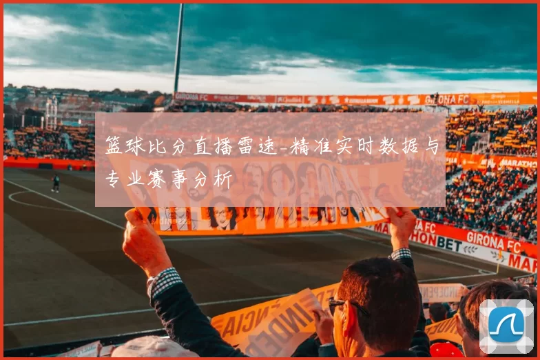 篮球比分直播雷速_精准实时数据与专业赛事分析