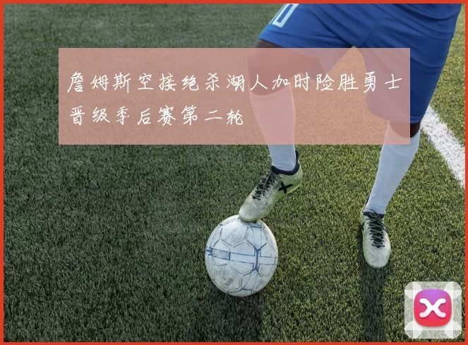 詹姆斯空接绝杀湖人加时险胜勇士晋级季后赛第二轮