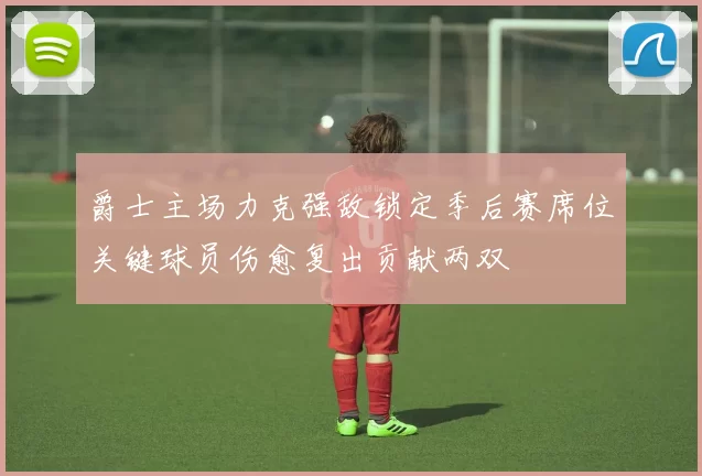 爵士主场力克强敌锁定季后赛席位关键球员伤愈复出贡献两双
