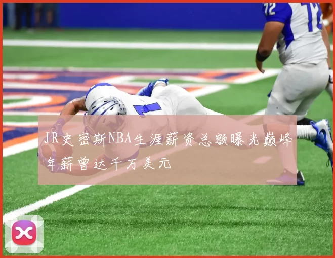 JR史密斯NBA生涯薪资总额曝光巅峰年薪曾达千万美元