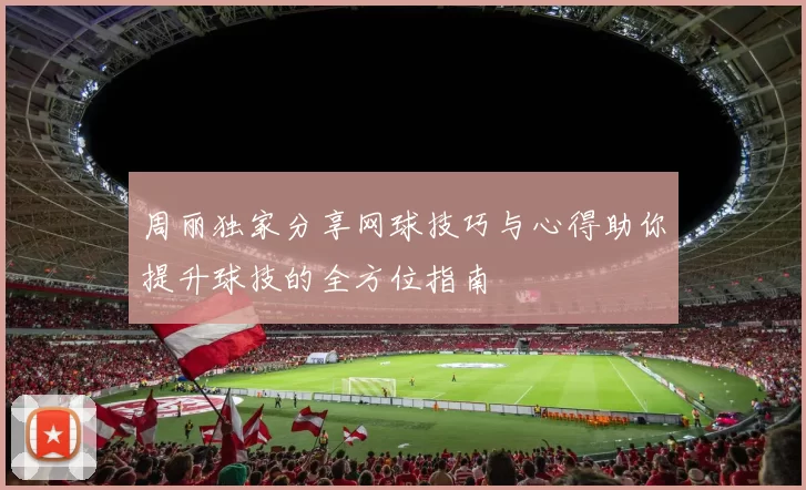 周丽独家分享网球技巧与心得助你提升球技的全方位指南