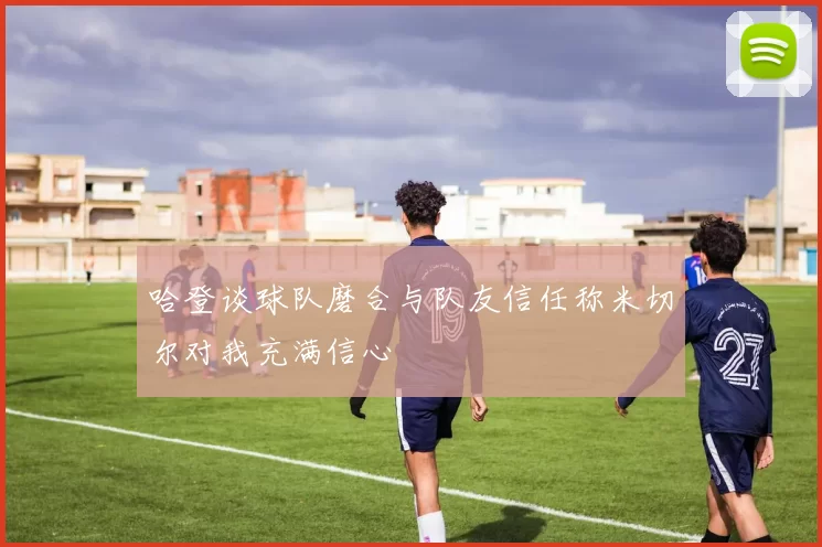 哈登谈球队磨合与队友信任称米切尔对我充满信心
