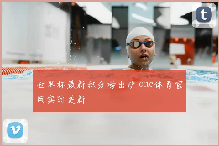 世界杯最新积分榜出炉 one体育官网实时更新