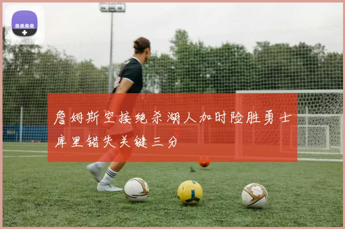詹姆斯空接绝杀湖人加时险胜勇士库里错失关键三分