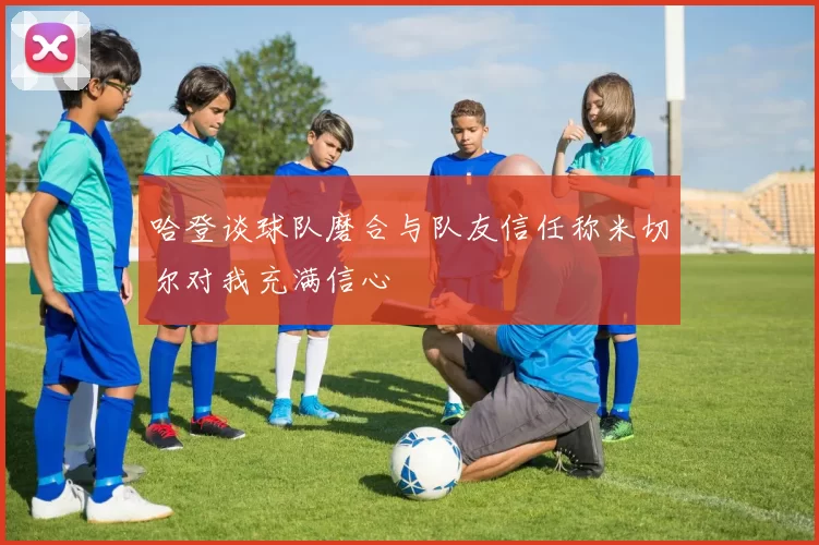 哈登谈球队磨合与队友信任称米切尔对我充满信心