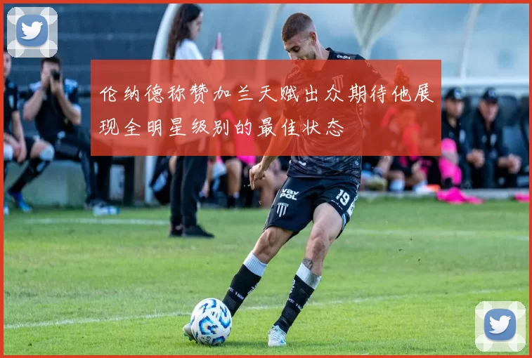 伦纳德称赞加兰天赋出众期待他展现全明星级别的最佳状态