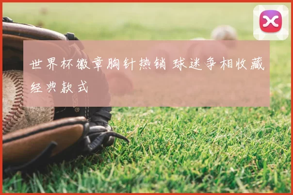 世界杯徽章胸针热销 球迷争相收藏经典款式