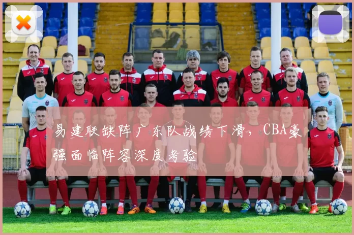易建联缺阵广东队战绩下滑，CBA豪强面临阵容深度考验