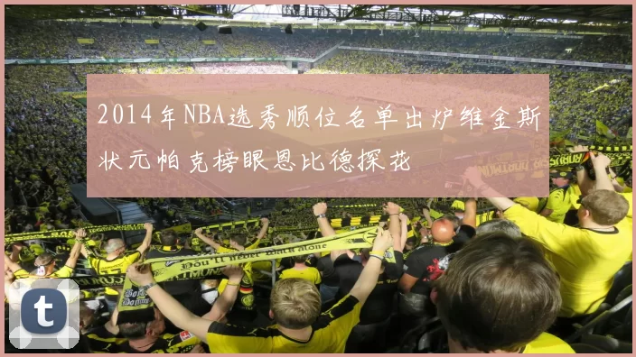 2014年NBA选秀顺位名单出炉维金斯状元帕克榜眼恩比德探花