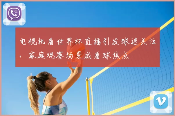 电视机看世界杯直播引发球迷关注,家庭观赛场景成看球焦点