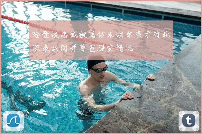 哈登谈忠诚被高估米切尔表示对此深表认同并尊重现实情况