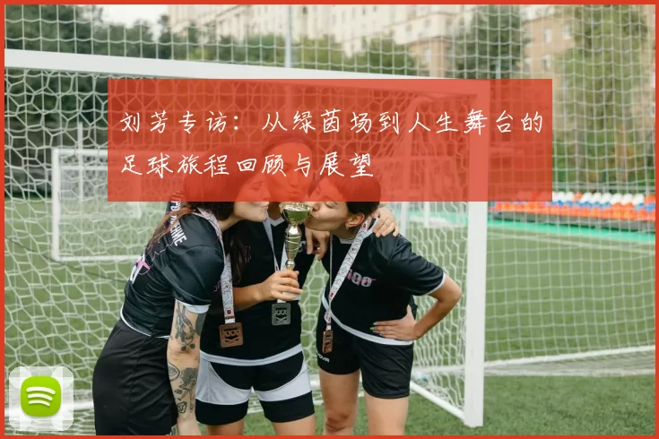刘芳专访：从绿茵场到人生舞台的足球旅程回顾与展望