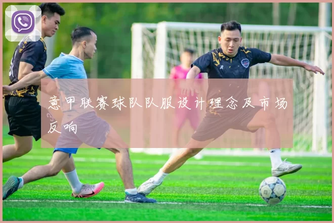 意甲联赛球队队服设计理念及市场反响