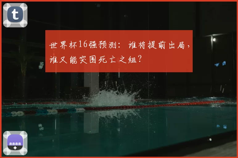 世界杯16强预测：谁将提前出局，谁又能突围死亡之组？