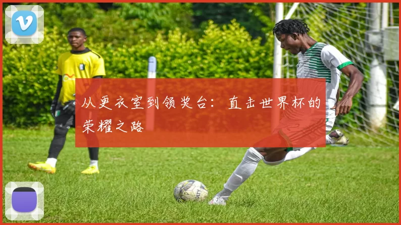 从更衣室到领奖台:直击世界杯的荣耀之路