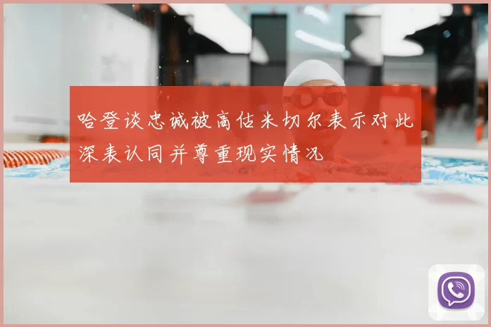 哈登谈忠诚被高估米切尔表示对此深表认同并尊重现实情况