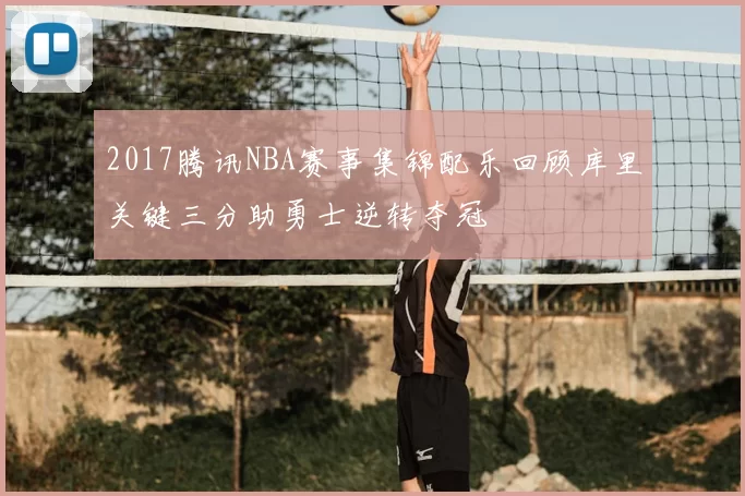 2017腾讯NBA赛事集锦配乐回顾库里关键三分助勇士逆转夺冠