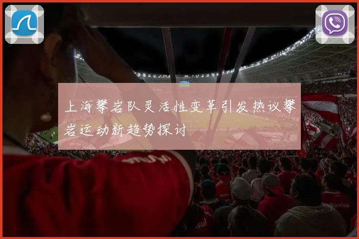 上海攀岩队灵活性变革引发热议攀岩运动新趋势探讨