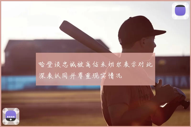 哈登谈忠诚被高估米切尔表示对此深表认同并尊重现实情况