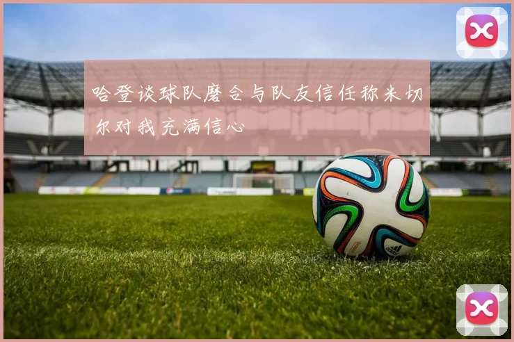 哈登谈球队磨合与队友信任称米切尔对我充满信心