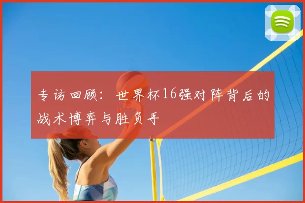 专访回顾:世界杯16强对阵背后的战术博弈与胜负手