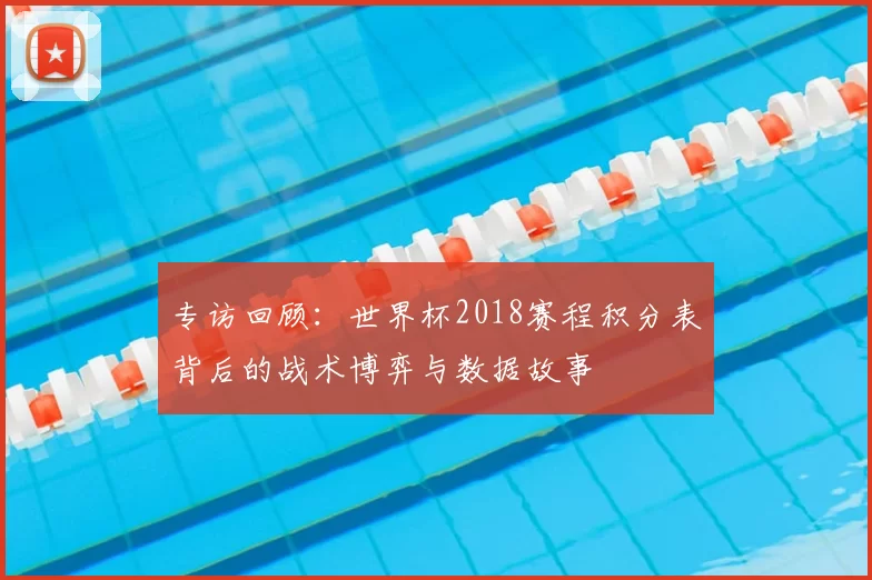专访回顾:世界杯2018赛程积分表背后的战术博弈与数据故事