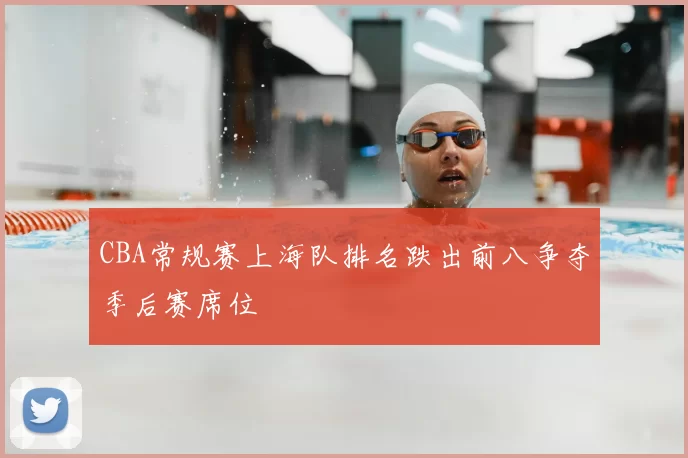 CBA常规赛上海队排名跌出前八争夺季后赛席位
