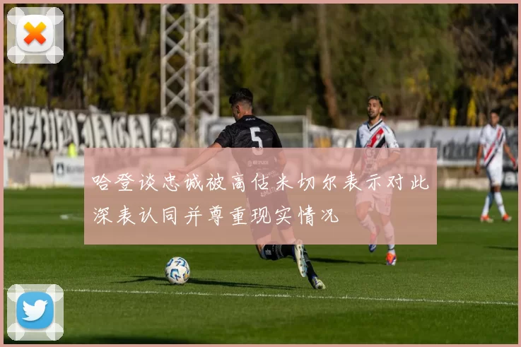 哈登谈忠诚被高估米切尔表示对此深表认同并尊重现实情况