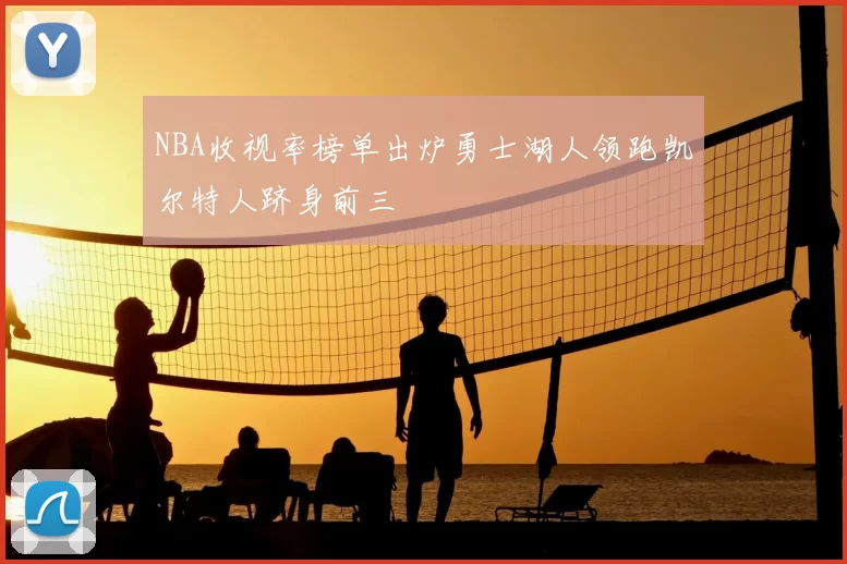 NBA收视率榜单出炉勇士湖人领跑凯尔特人跻身前三