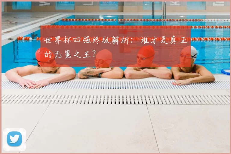 世界杯四强终极解析:谁才是真正的无冕之王?