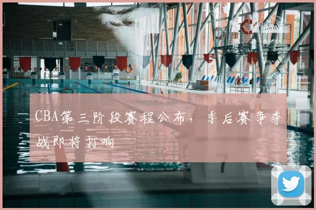 CBA第三阶段赛程公布,季后赛争夺战即将打响