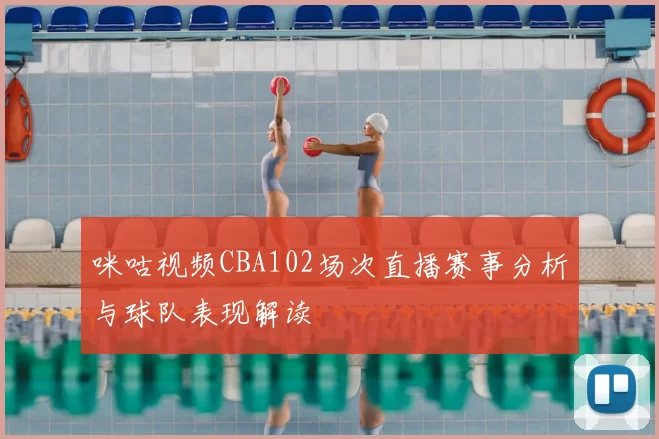 咪咕视频CBA102场次直播赛事分析与球队表现解读
