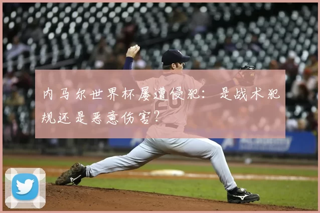 内马尔世界杯屡遭侵犯:是战术犯规还是恶意伤害?