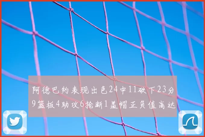 阿德巴约表现出色24中11砍下23分9篮板4助攻6抢断1盖帽正负值高达22