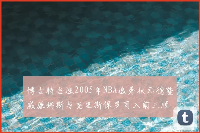 博古特当选2005年NBA选秀状元德隆威廉姆斯与克里斯保罗同入前三顺位