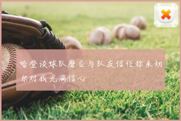 哈登谈球队磨合与队友信任称米切尔对我充满信心
