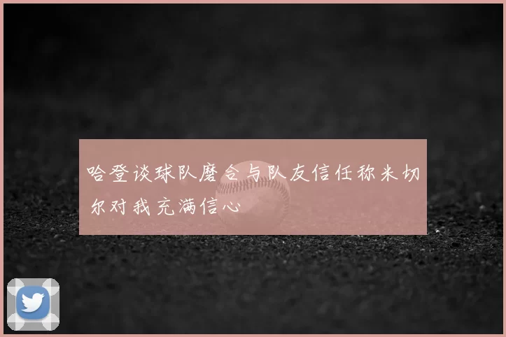 哈登谈球队磨合与队友信任称米切尔对我充满信心