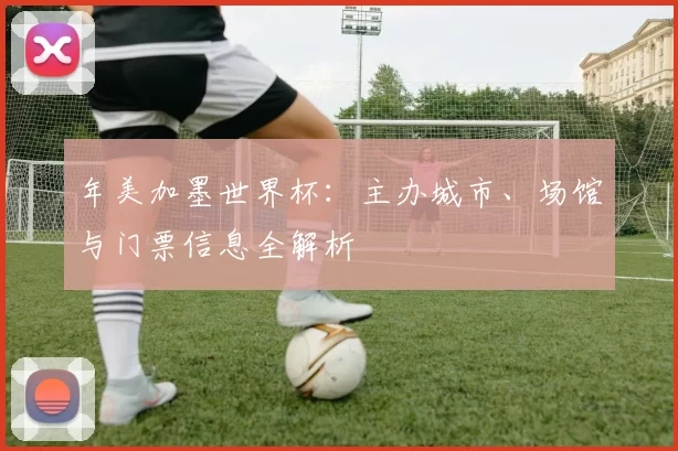 年美加墨世界杯:主办城市、场馆与门票信息全解析