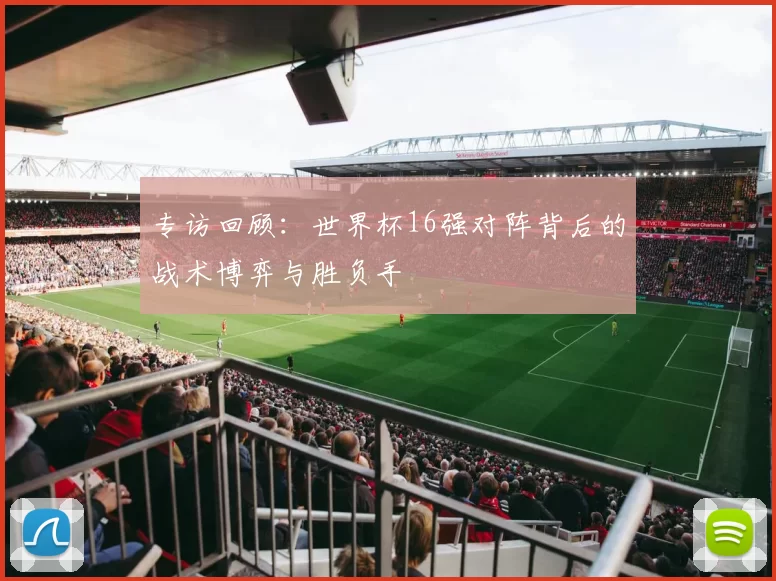 专访回顾:世界杯16强对阵背后的战术博弈与胜负手