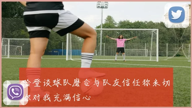 哈登谈球队磨合与队友信任称米切尔对我充满信心