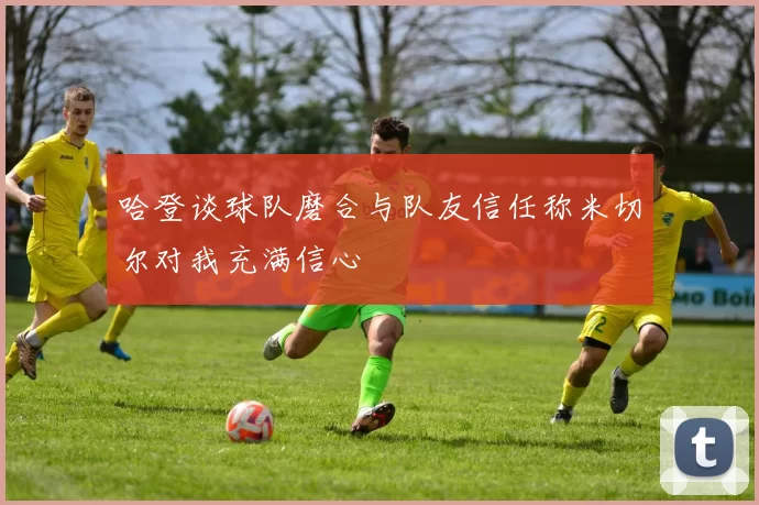 哈登谈球队磨合与队友信任称米切尔对我充满信心