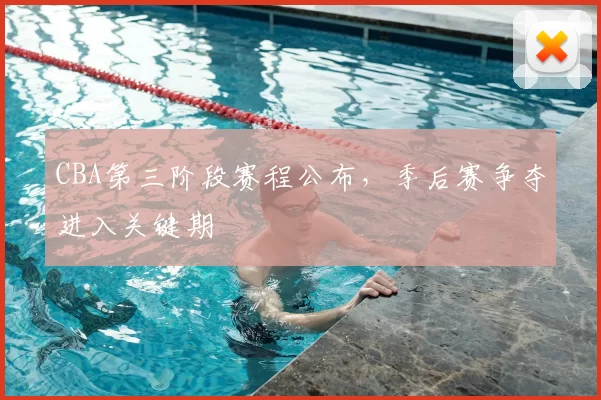 CBA第三阶段赛程公布，季后赛争夺进入关键期